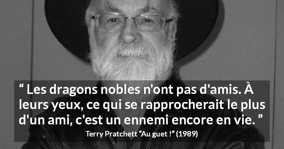 Citation de Terry Pratchett sur les dragons tirée d'Au guet ! - Les dragons nobles n'ont pas d'amis. À leurs yeux, ce qui se rapprocherait le plus d'un ami, c'est un ennemi encore en vie.