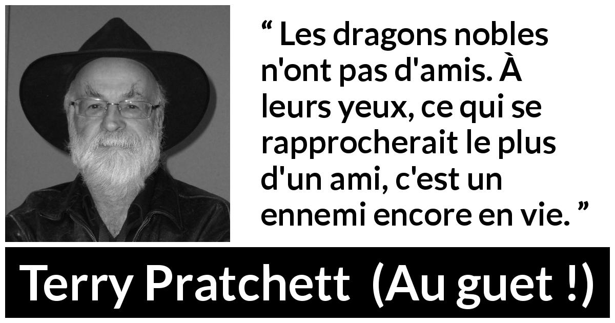 Citation de Terry Pratchett sur les dragons tirée d'Au guet ! - Les dragons nobles n'ont pas d'amis. À leurs yeux, ce qui se rapprocherait le plus d'un ami, c'est un ennemi encore en vie.