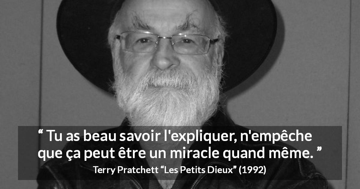 Citation de Terry Pratchett sur les miracles tirée des Petits Dieux - Tu as beau savoir l'expliquer, n'empêche que ça peut être un miracle quand même.