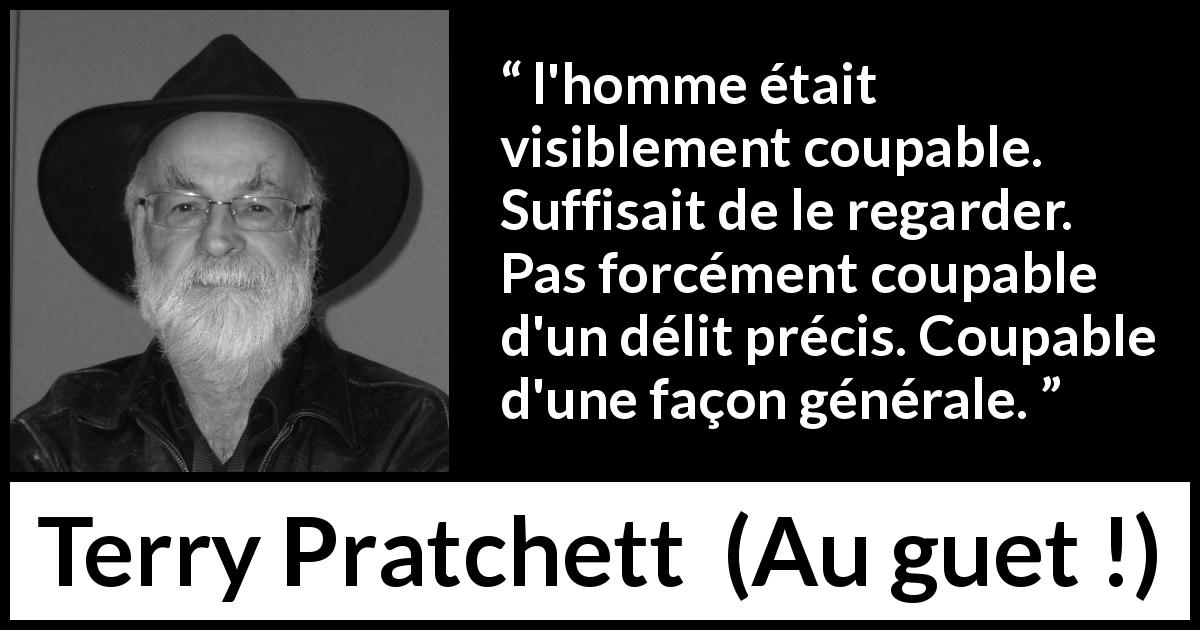 Citation de Terry Pratchett sur les préjugés tirée d'Au guet ! - l'homme était visiblement coupable. Suffisait de le regarder. Pas forcément coupable d'un délit précis. Coupable d'une façon générale.