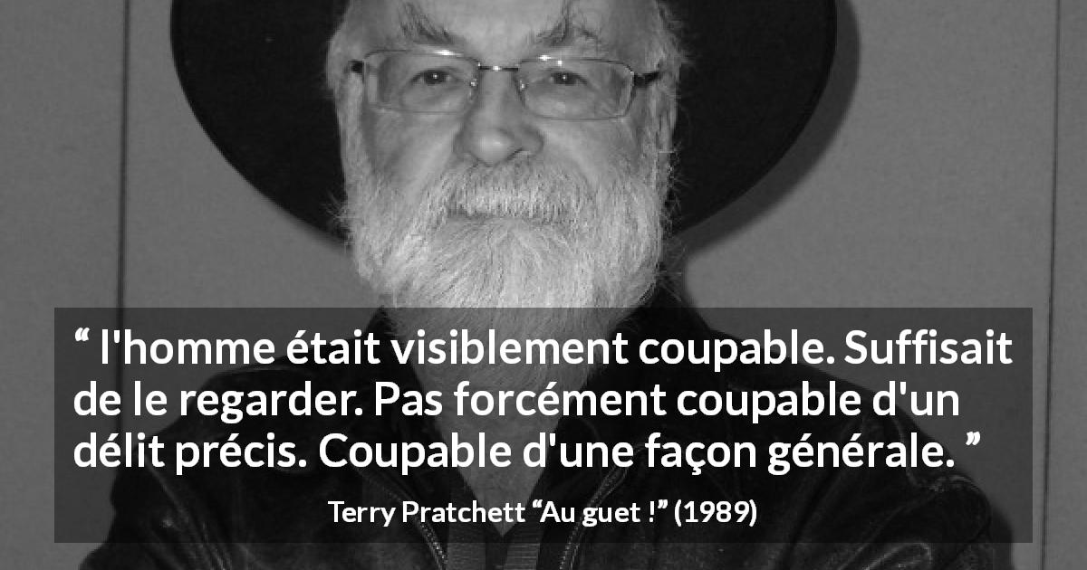 Citation de Terry Pratchett sur les préjugés tirée d'Au guet ! - l'homme était visiblement coupable. Suffisait de le regarder. Pas forcément coupable d'un délit précis. Coupable d'une façon générale.