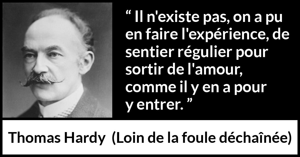 Citation de Thomas Hardy sur l'amour tirée de Loin de la foule déchaînée - Il n'existe pas, on a pu en faire l'expérience, de sentier régulier pour sortir de l'amour, comme il y en a pour y entrer.