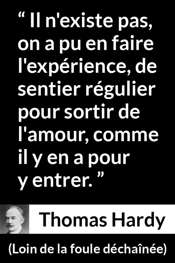 Citation de Thomas Hardy sur l'amour tirée de Loin de la foule déchaînée - Il n'existe pas, on a pu en faire l'expérience, de sentier régulier pour sortir de l'amour, comme il y en a pour y entrer.