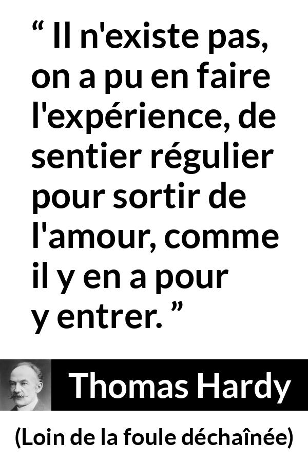 Citation de Thomas Hardy sur l'amour tirée de Loin de la foule déchaînée - Il n'existe pas, on a pu en faire l'expérience, de sentier régulier pour sortir de l'amour, comme il y en a pour y entrer.