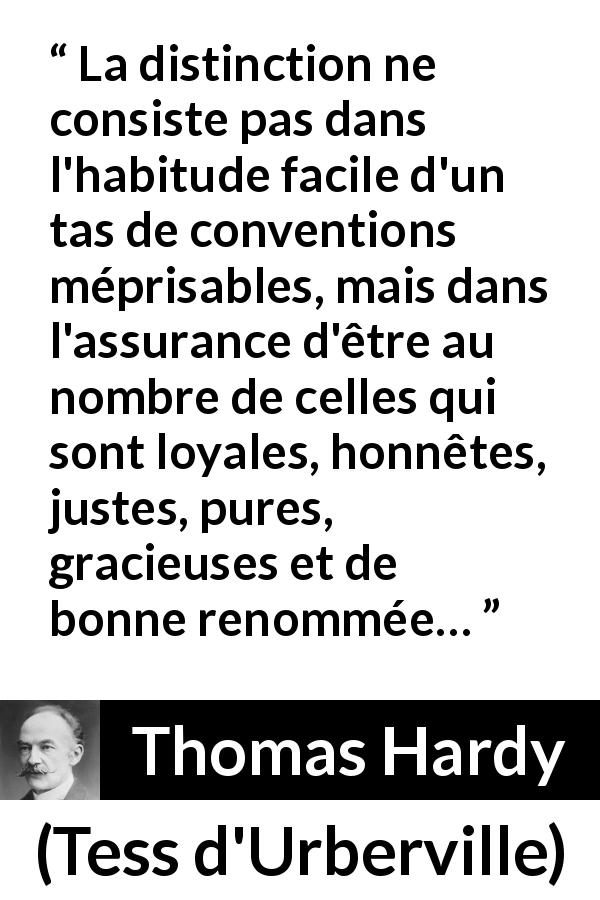 Citation de Thomas Hardy sur la distinction tirée de Tess d'Urberville - La distinction ne consiste pas dans l'habitude facile d'un tas de conventions méprisables, mais dans l'assurance d'être au nombre de celles qui sont loyales, honnêtes, justes, pures, gracieuses et de bonne renommée…