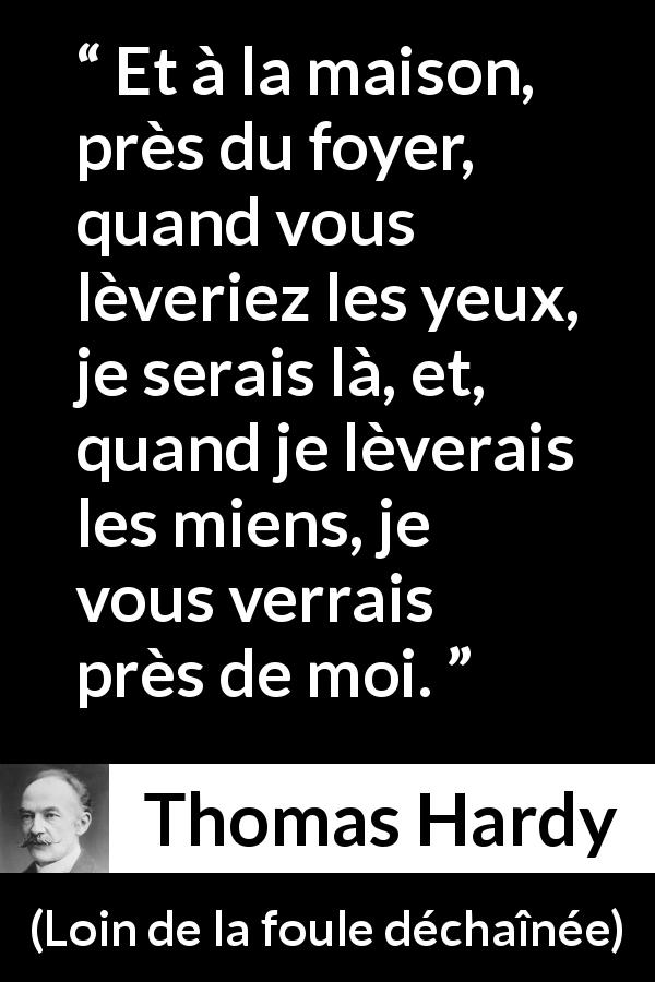 Citation de Thomas Hardy sur la présence tirée de Loin de la foule déchaînée - Et à la maison, près du foyer, quand vous lèveriez les yeux, je serais là, et, quand je lèverais les miens, je vous verrais près de moi.