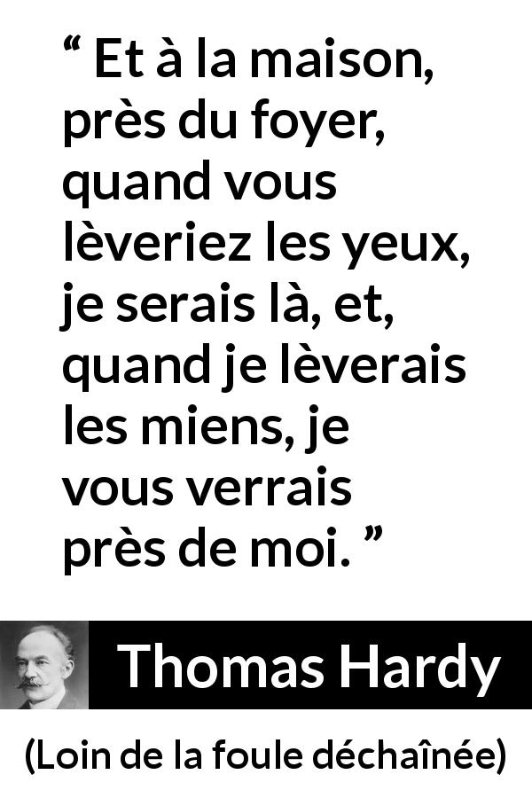 Citation de Thomas Hardy sur la présence tirée de Loin de la foule déchaînée - Et à la maison, près du foyer, quand vous lèveriez les yeux, je serais là, et, quand je lèverais les miens, je vous verrais près de moi.