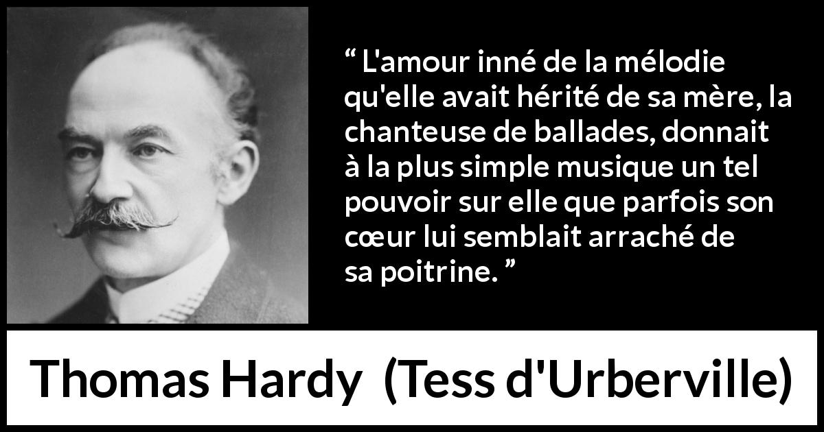 Citation de Thomas Hardy sur le cœur tirée de Tess d'Urberville - L'amour inné de la mélodie qu'elle avait hérité de sa mère, la chanteuse de ballades, donnait à la plus simple musique un tel pouvoir sur elle que parfois son cœur lui semblait arraché de sa poitrine.