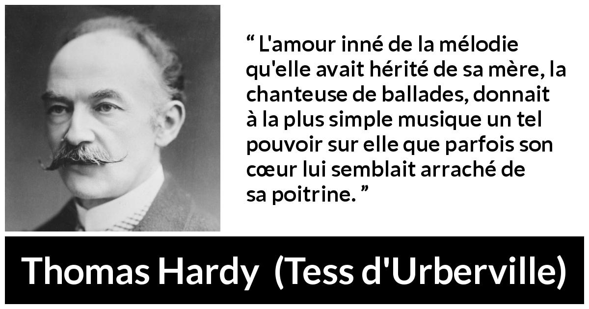Citation de Thomas Hardy sur le cœur tirée de Tess d'Urberville - L'amour inné de la mélodie qu'elle avait hérité de sa mère, la chanteuse de ballades, donnait à la plus simple musique un tel pouvoir sur elle que parfois son cœur lui semblait arraché de sa poitrine.