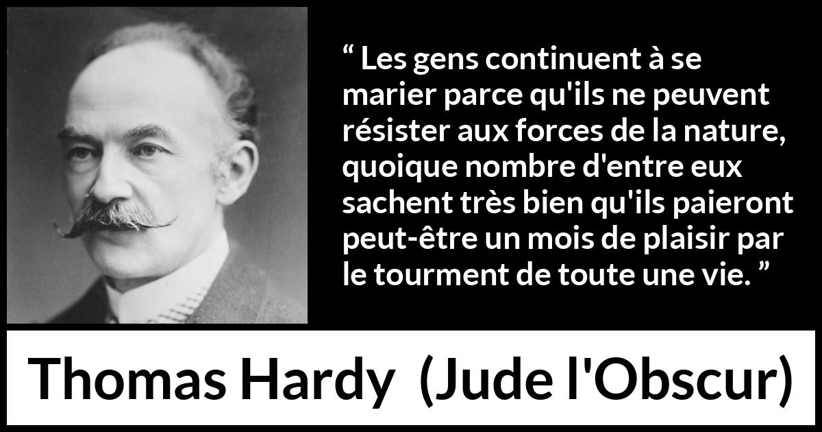 Citation de Thomas Hardy sur le plaisir tirée de Jude l'Obscur - Les gens continuent à se marier parce qu'ils ne peuvent résister aux forces de la nature, quoique nombre d'entre eux sachent très bien qu'ils paieront peut-être un mois de plaisir par le tourment de toute une vie.