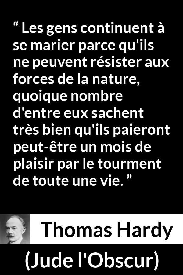 Citation de Thomas Hardy sur le plaisir tirée de Jude l'Obscur - Les gens continuent à se marier parce qu'ils ne peuvent résister aux forces de la nature, quoique nombre d'entre eux sachent très bien qu'ils paieront peut-être un mois de plaisir par le tourment de toute une vie.