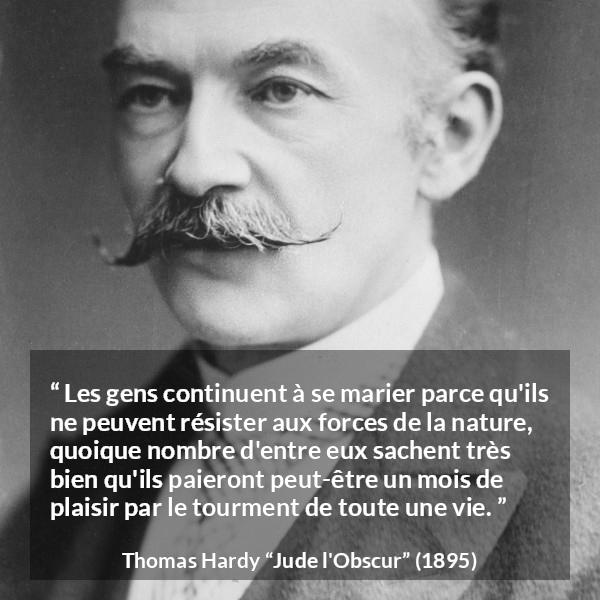 Citation de Thomas Hardy sur le plaisir tirée de Jude l'Obscur - Les gens continuent à se marier parce qu'ils ne peuvent résister aux forces de la nature, quoique nombre d'entre eux sachent très bien qu'ils paieront peut-être un mois de plaisir par le tourment de toute une vie.