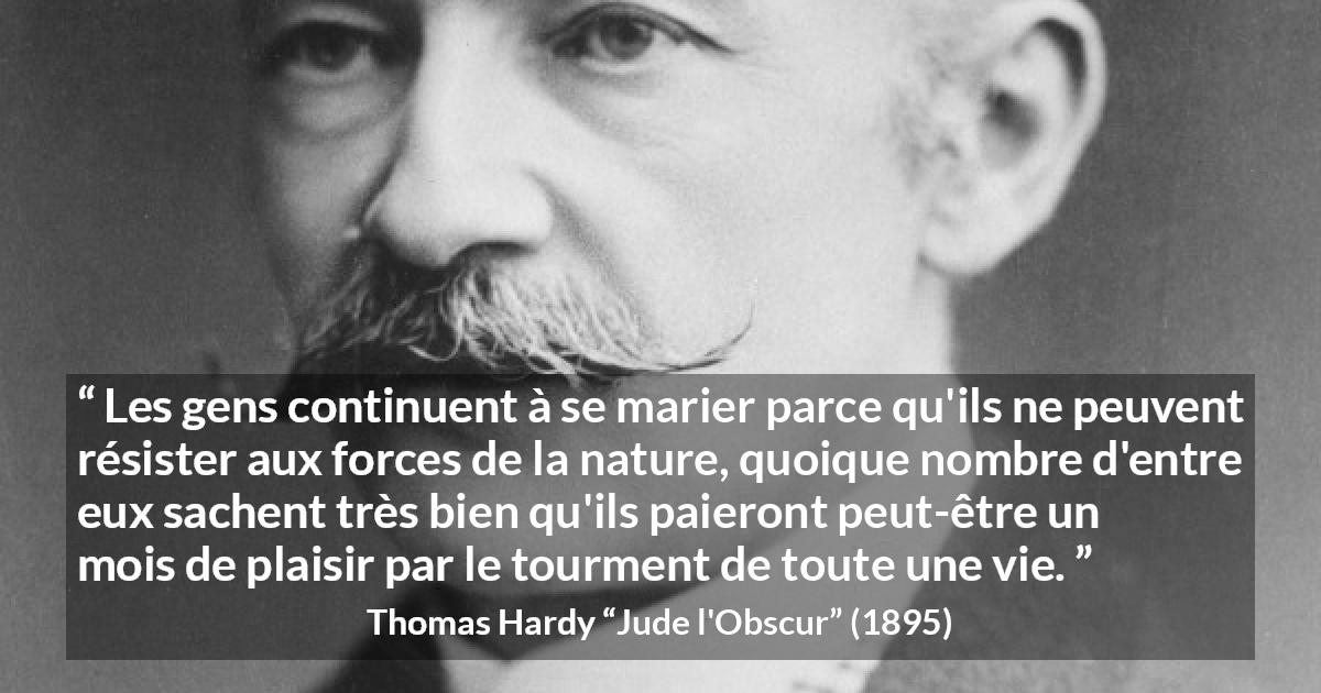 Citation de Thomas Hardy sur le plaisir tirée de Jude l'Obscur - Les gens continuent à se marier parce qu'ils ne peuvent résister aux forces de la nature, quoique nombre d'entre eux sachent très bien qu'ils paieront peut-être un mois de plaisir par le tourment de toute une vie.