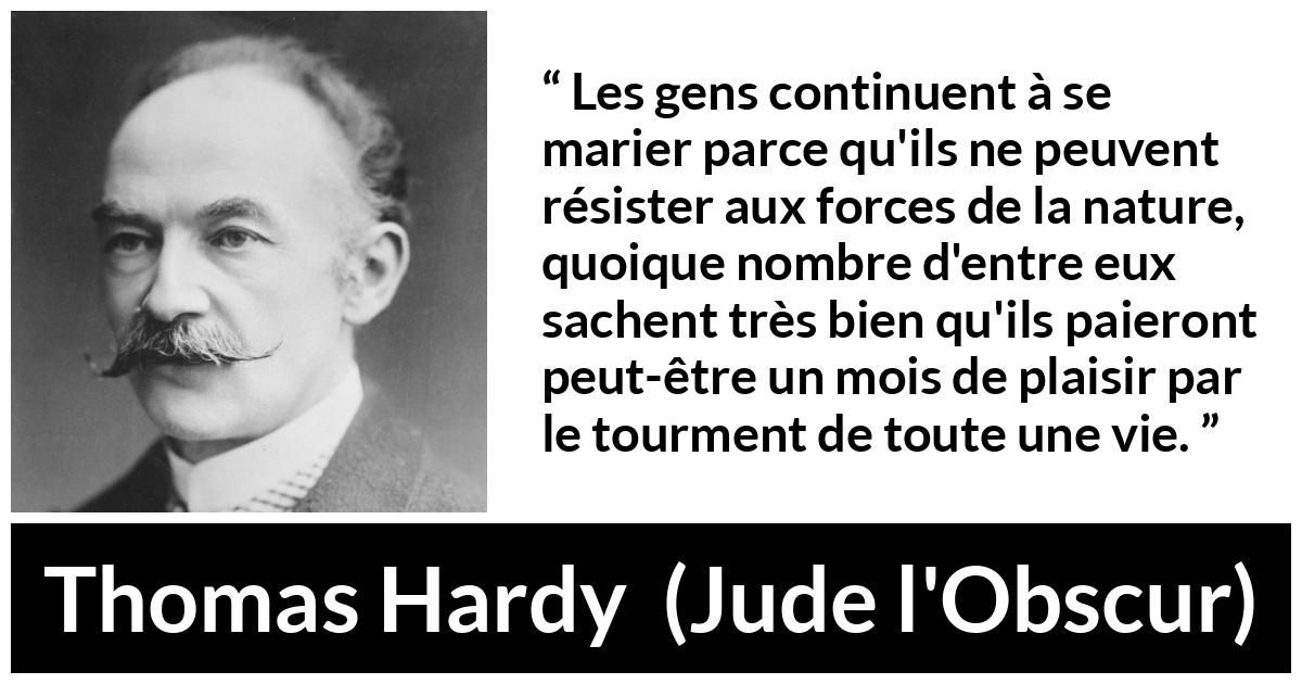 Citation de Thomas Hardy sur le plaisir tirée de Jude l'Obscur - Les gens continuent à se marier parce qu'ils ne peuvent résister aux forces de la nature, quoique nombre d'entre eux sachent très bien qu'ils paieront peut-être un mois de plaisir par le tourment de toute une vie.