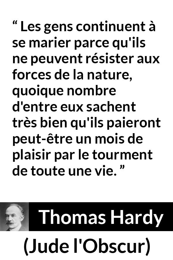Citation de Thomas Hardy sur le plaisir tirée de Jude l'Obscur - Les gens continuent à se marier parce qu'ils ne peuvent résister aux forces de la nature, quoique nombre d'entre eux sachent très bien qu'ils paieront peut-être un mois de plaisir par le tourment de toute une vie.