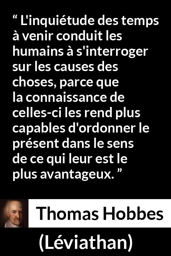 Citation de Thomas Hobbes sur l'avenir tirée de Léviathan - L'inquiétude des temps à venir conduit les humains à s'interroger sur les causes des choses, parce que la connaissance de celles-ci les rend plus capables d'ordonner le présent dans le sens de ce qui leur est le plus avantageux.