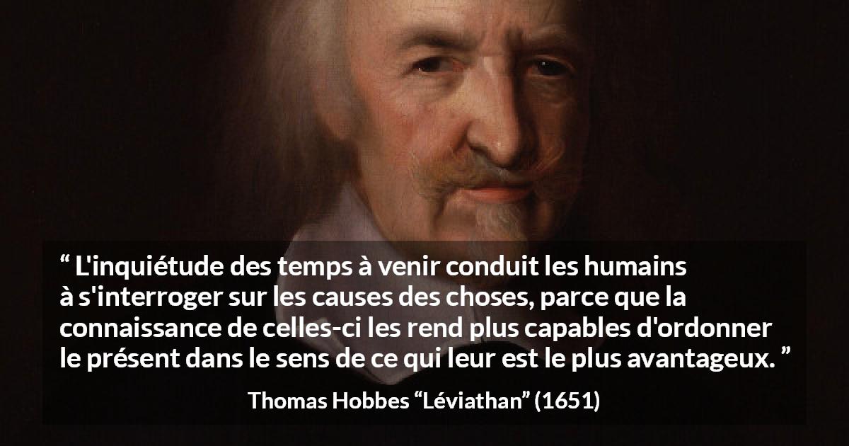 Citation de Thomas Hobbes sur l'avenir tirée de Léviathan - L'inquiétude des temps à venir conduit les humains à s'interroger sur les causes des choses, parce que la connaissance de celles-ci les rend plus capables d'ordonner le présent dans le sens de ce qui leur est le plus avantageux.