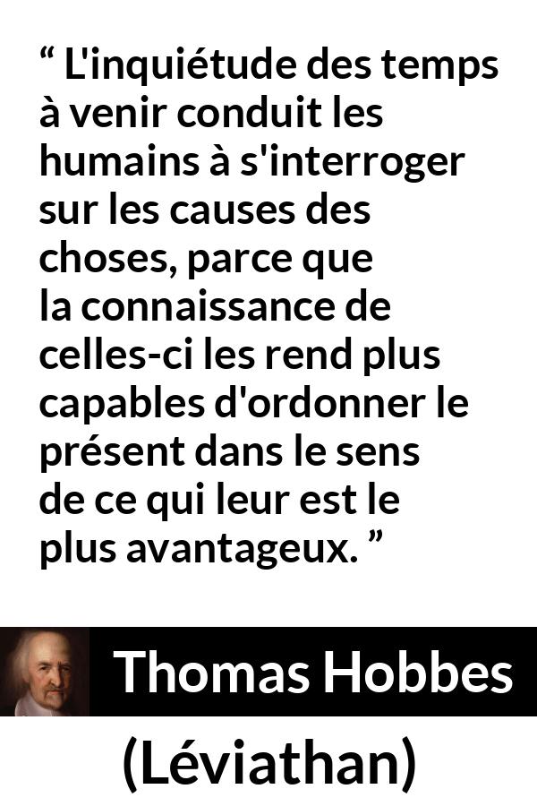 Citation de Thomas Hobbes sur l'avenir tirée de Léviathan - L'inquiétude des temps à venir conduit les humains à s'interroger sur les causes des choses, parce que la connaissance de celles-ci les rend plus capables d'ordonner le présent dans le sens de ce qui leur est le plus avantageux.