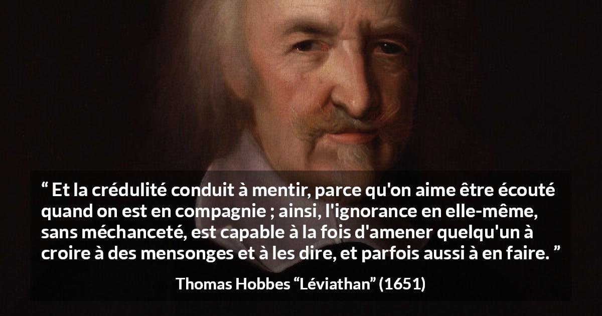 Citation de Thomas Hobbes sur l'ignorance tirée de Léviathan - Et la crédulité conduit à mentir, parce qu'on aime être écouté quand on est en compagnie ; ainsi, l'ignorance en elle-même, sans méchanceté, est capable à la fois d'amener quelqu'un à croire à des mensonges et à les dire, et parfois aussi à en faire.