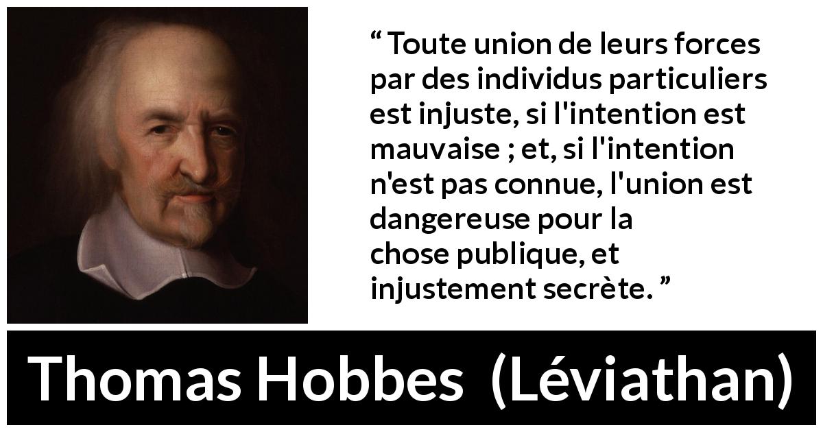 Citation de Thomas Hobbes sur l'union tirée de Léviathan - Toute union de leurs forces par des individus particuliers est injuste, si l'intention est mauvaise ; et, si l'intention n'est pas connue, l'union est dangereuse pour la chose publique, et injustement secrète.