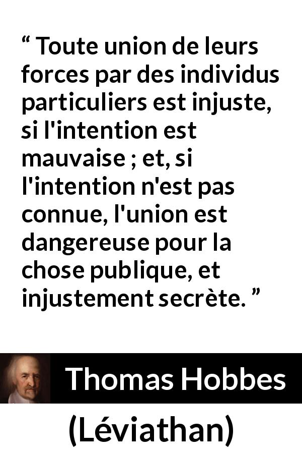 Citation de Thomas Hobbes sur l'union tirée de Léviathan - Toute union de leurs forces par des individus particuliers est injuste, si l'intention est mauvaise ; et, si l'intention n'est pas connue, l'union est dangereuse pour la chose publique, et injustement secrète.