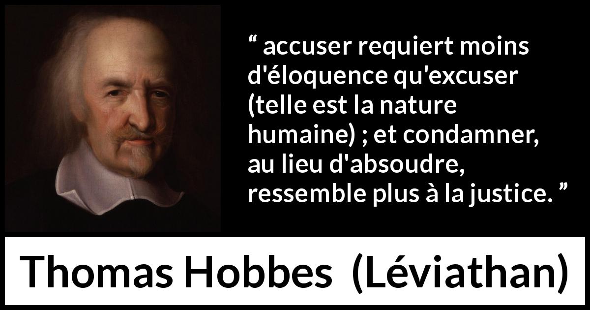 Citation de Thomas Hobbes sur la justice tirée de Léviathan - accuser requiert moins d'éloquence qu'excuser (telle est la nature humaine) ; et condamner, au lieu d'absoudre, ressemble plus à la justice.