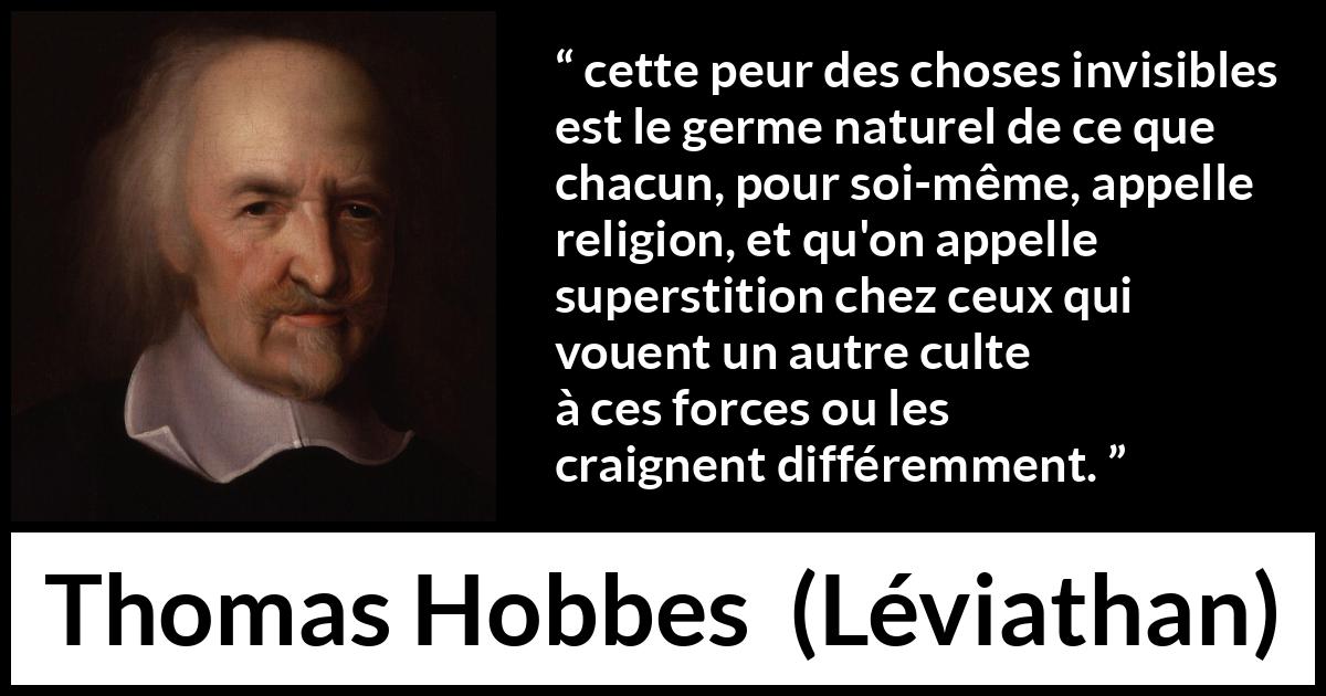 Citation de Thomas Hobbes sur la religion tirée de Léviathan - cette peur des choses invisibles est le germe naturel de ce que chacun, pour soi-même, appelle religion, et qu'on appelle superstition chez ceux qui vouent un autre culte à ces forces ou les craignent différemment.