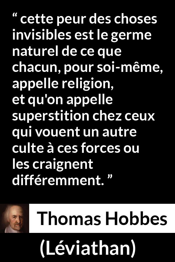 Citation de Thomas Hobbes sur la religion tirée de Léviathan - cette peur des choses invisibles est le germe naturel de ce que chacun, pour soi-même, appelle religion, et qu'on appelle superstition chez ceux qui vouent un autre culte à ces forces ou les craignent différemment.