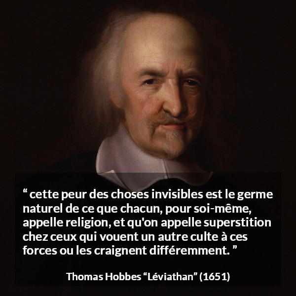 Citation de Thomas Hobbes sur la religion tirée de Léviathan - cette peur des choses invisibles est le germe naturel de ce que chacun, pour soi-même, appelle religion, et qu'on appelle superstition chez ceux qui vouent un autre culte à ces forces ou les craignent différemment.