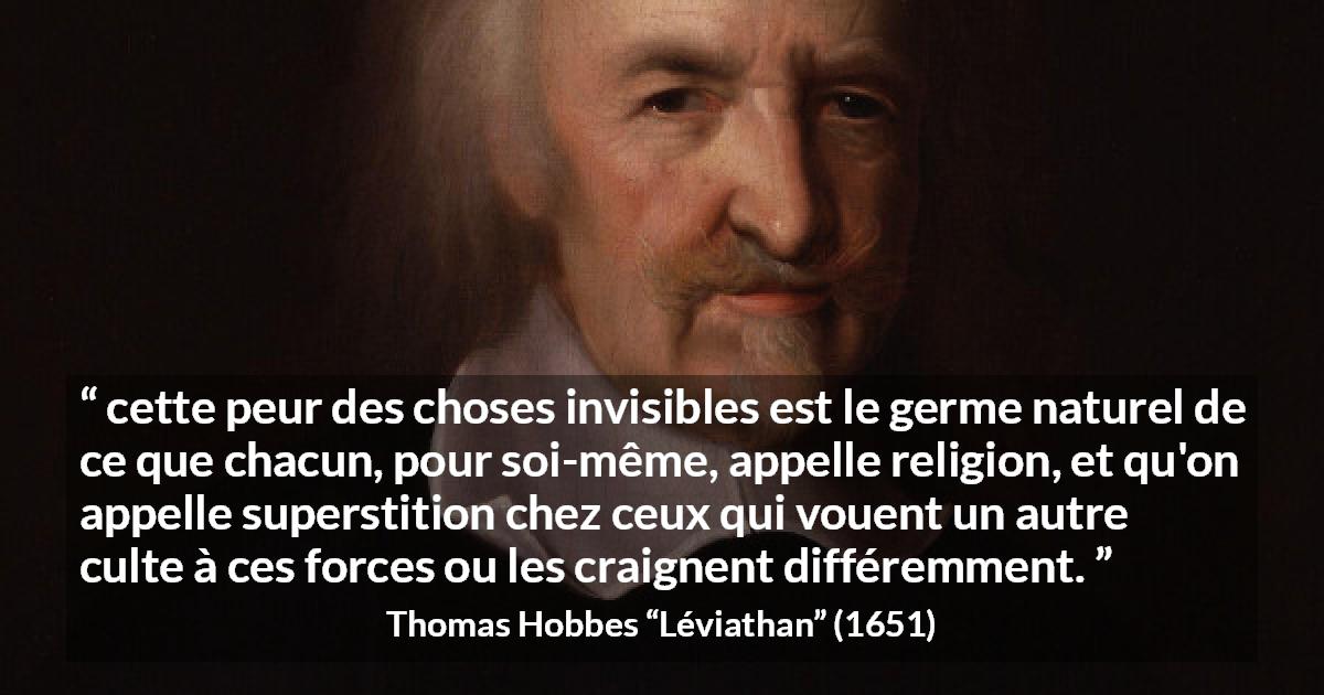 Citation de Thomas Hobbes sur la religion tirée de Léviathan - cette peur des choses invisibles est le germe naturel de ce que chacun, pour soi-même, appelle religion, et qu'on appelle superstition chez ceux qui vouent un autre culte à ces forces ou les craignent différemment.
