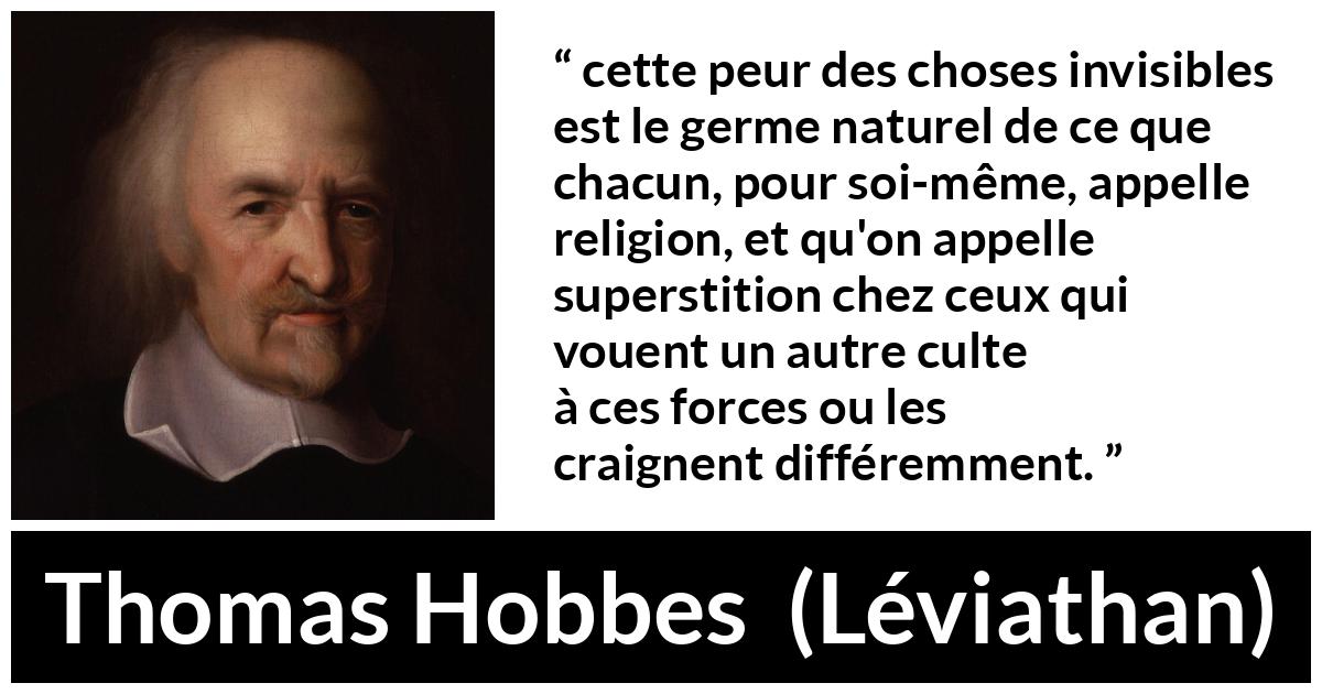 Citation de Thomas Hobbes sur la religion tirée de Léviathan - cette peur des choses invisibles est le germe naturel de ce que chacun, pour soi-même, appelle religion, et qu'on appelle superstition chez ceux qui vouent un autre culte à ces forces ou les craignent différemment.
