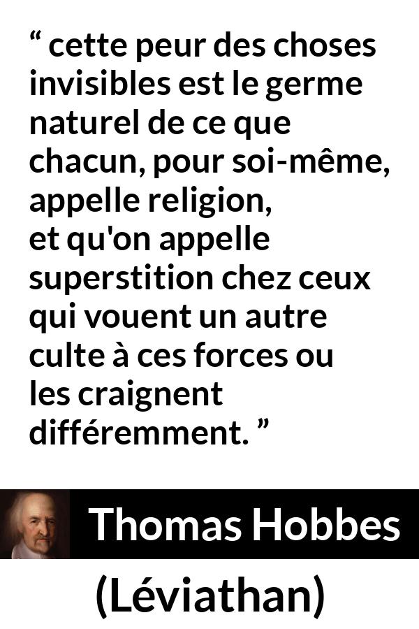 Citation de Thomas Hobbes sur la religion tirée de Léviathan - cette peur des choses invisibles est le germe naturel de ce que chacun, pour soi-même, appelle religion, et qu'on appelle superstition chez ceux qui vouent un autre culte à ces forces ou les craignent différemment.