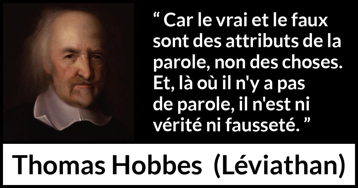 Citation de Thomas Hobbes sur la vérité tirée de Léviathan - Car le vrai et le faux sont des attributs de la parole, non des choses. Et, là où il n'y a pas de parole, il n'est ni vérité ni fausseté.