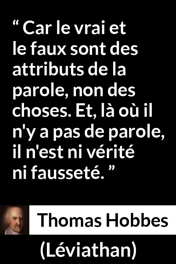 Citation de Thomas Hobbes sur la vérité tirée de Léviathan - Car le vrai et le faux sont des attributs de la parole, non des choses. Et, là où il n'y a pas de parole, il n'est ni vérité ni fausseté.