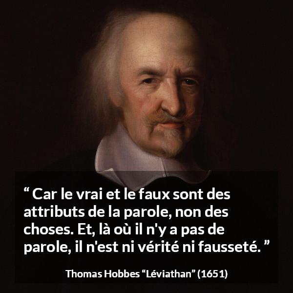 Citation de Thomas Hobbes sur la vérité tirée de Léviathan - Car le vrai et le faux sont des attributs de la parole, non des choses. Et, là où il n'y a pas de parole, il n'est ni vérité ni fausseté.