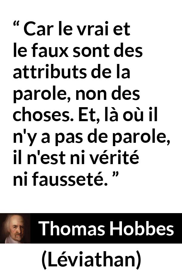 Citation de Thomas Hobbes sur la vérité tirée de Léviathan - Car le vrai et le faux sont des attributs de la parole, non des choses. Et, là où il n'y a pas de parole, il n'est ni vérité ni fausseté.