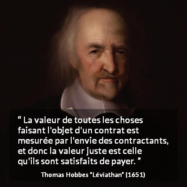 Citation de Thomas Hobbes sur la valeur tirée de Léviathan - La valeur de toutes les choses faisant l'objet d'un contrat est mesurée par l'envie des contractants, et donc la valeur juste est celle qu'ils sont satisfaits de payer.