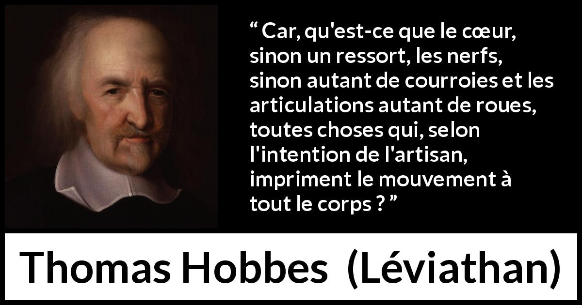 Citation de Thomas Hobbes sur le cœur tirée de Léviathan - Car, qu'est-ce que le cœur, sinon un ressort, les nerfs, sinon autant de courroies et les articulations autant de roues, toutes choses qui, selon l'intention de l'artisan, impriment le mouvement à tout le corps ?