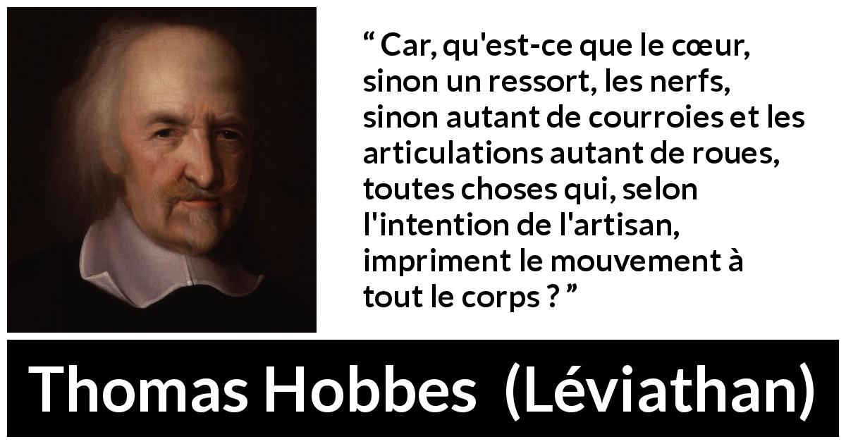 Citation de Thomas Hobbes sur le cœur tirée de Léviathan - Car, qu'est-ce que le cœur, sinon un ressort, les nerfs, sinon autant de courroies et les articulations autant de roues, toutes choses qui, selon l'intention de l'artisan, impriment le mouvement à tout le corps ?