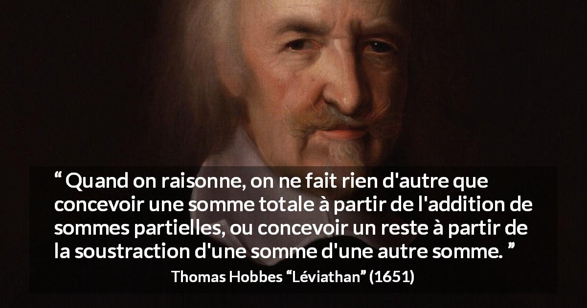 Citation de Thomas Hobbes sur le raisonnement tirée de Léviathan - Quand on raisonne, on ne fait rien d'autre que concevoir une somme totale à partir de l'addition de sommes partielles, ou concevoir un reste à partir de la soustraction d'une somme d'une autre somme.