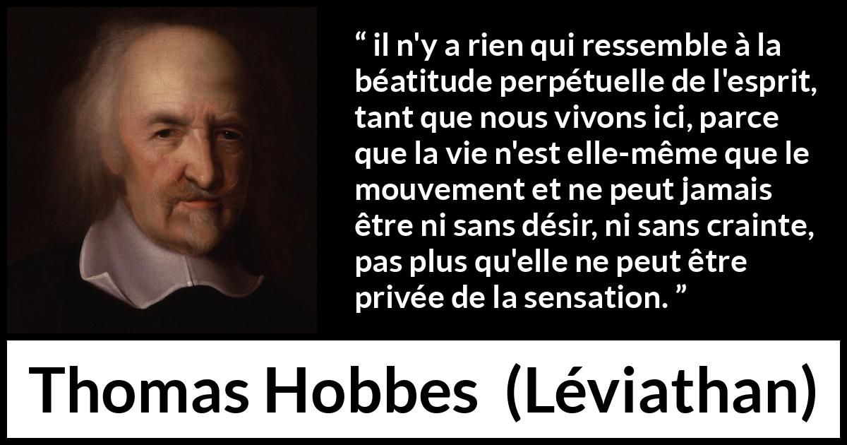 Citation de Thomas Hobbes sur les sensations tirée de Léviathan - il n'y a rien qui ressemble à la béatitude perpétuelle de l'esprit, tant que nous vivons ici, parce que la vie n'est elle-même que le mouvement et ne peut jamais être ni sans désir, ni sans crainte, pas plus qu'elle ne peut être privée de la sensation.