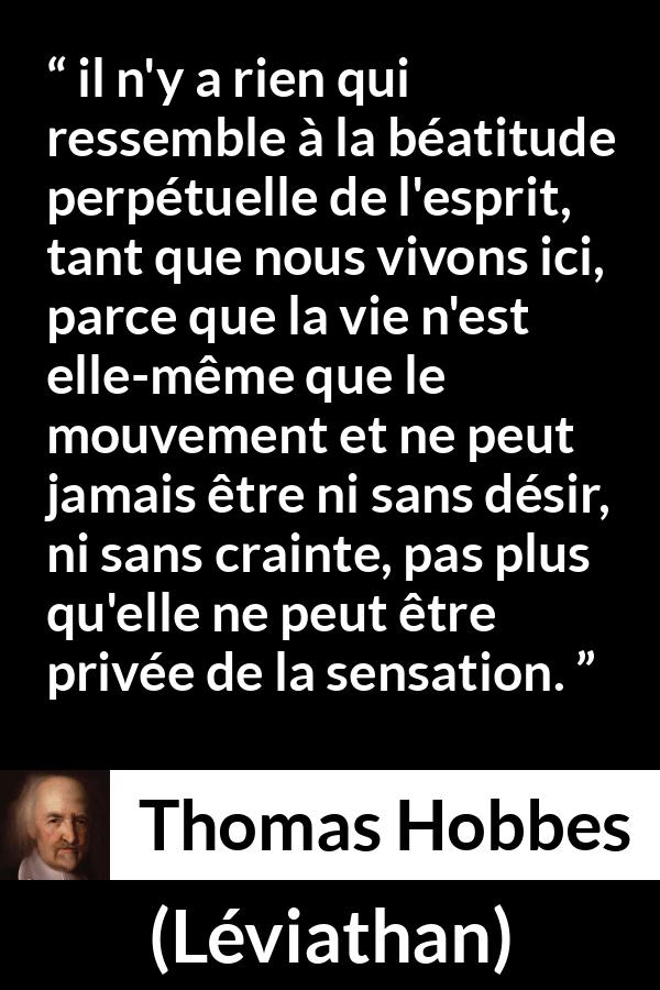 Citation de Thomas Hobbes sur les sensations tirée de Léviathan - il n'y a rien qui ressemble à la béatitude perpétuelle de l'esprit, tant que nous vivons ici, parce que la vie n'est elle-même que le mouvement et ne peut jamais être ni sans désir, ni sans crainte, pas plus qu'elle ne peut être privée de la sensation.