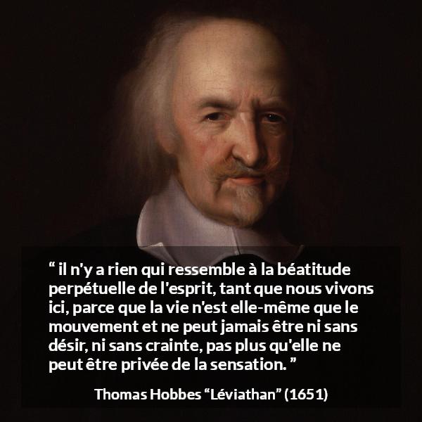 Citation de Thomas Hobbes sur les sensations tirée de Léviathan - il n'y a rien qui ressemble à la béatitude perpétuelle de l'esprit, tant que nous vivons ici, parce que la vie n'est elle-même que le mouvement et ne peut jamais être ni sans désir, ni sans crainte, pas plus qu'elle ne peut être privée de la sensation.