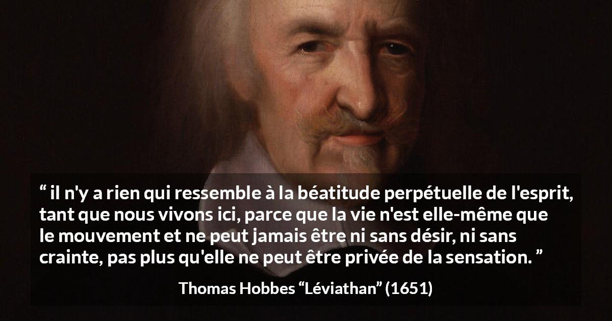 Citation de Thomas Hobbes sur les sensations tirée de Léviathan - il n'y a rien qui ressemble à la béatitude perpétuelle de l'esprit, tant que nous vivons ici, parce que la vie n'est elle-même que le mouvement et ne peut jamais être ni sans désir, ni sans crainte, pas plus qu'elle ne peut être privée de la sensation.