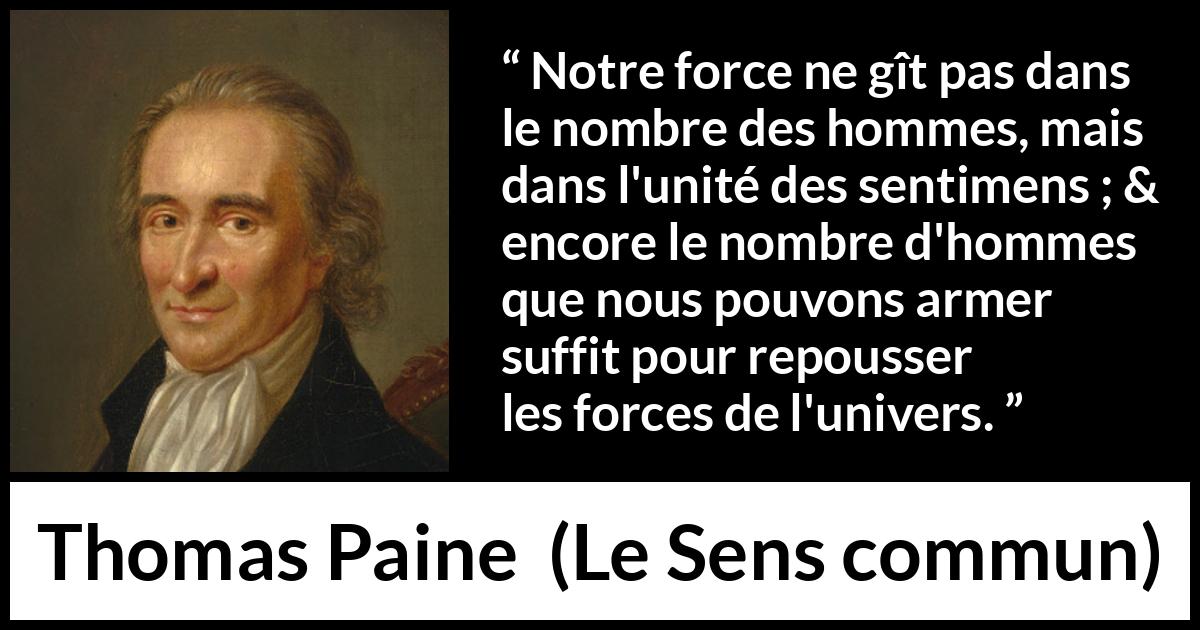Citation de Thomas Paine sur l'union tirée du Sens commun - Notre force ne gît pas dans le nombre des hommes, mais dans l'unité des sentimens ; & encore le nombre d'hommes que nous pouvons armer suffit pour repousser les forces de l'univers.