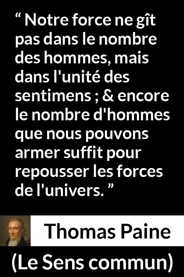 Citation de Thomas Paine sur l'union tirée du Sens commun - Notre force ne gît pas dans le nombre des hommes, mais dans l'unité des sentimens ; & encore le nombre d'hommes que nous pouvons armer suffit pour repousser les forces de l'univers.