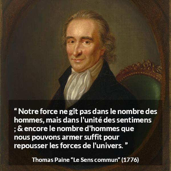 Citation de Thomas Paine sur l'union tirée du Sens commun - Notre force ne gît pas dans le nombre des hommes, mais dans l'unité des sentimens ; & encore le nombre d'hommes que nous pouvons armer suffit pour repousser les forces de l'univers.