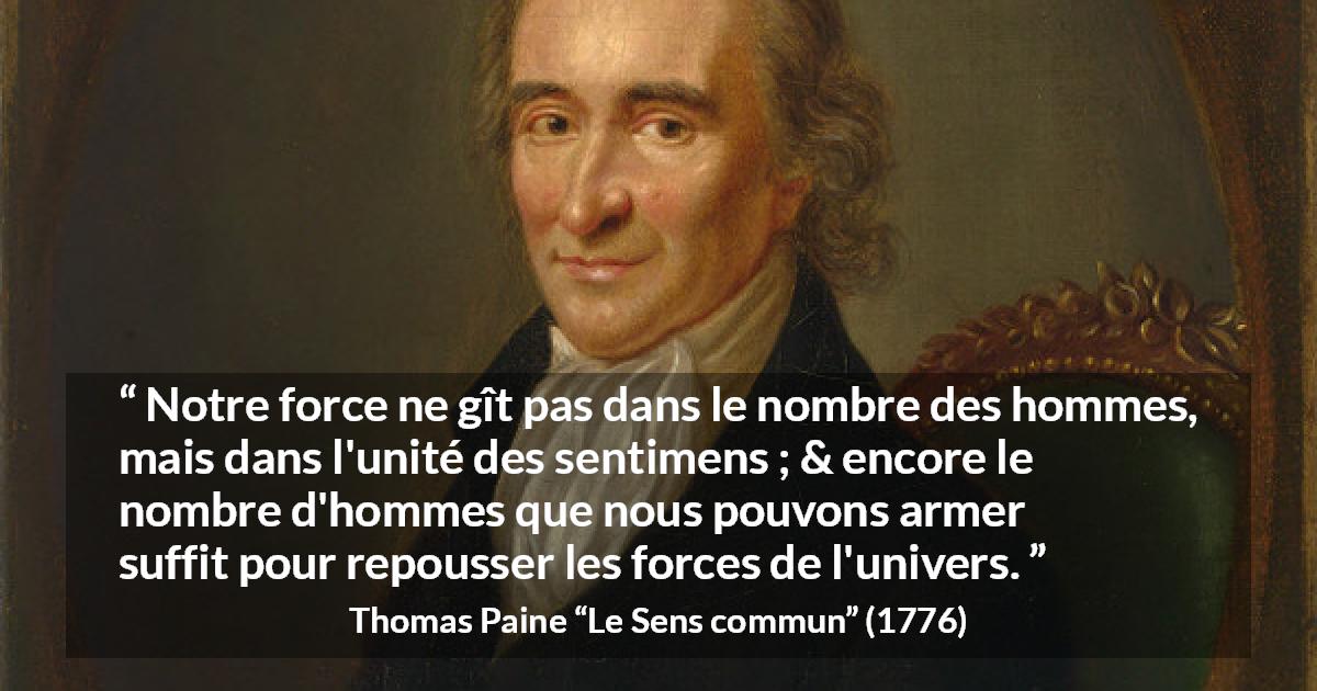 Citation de Thomas Paine sur l'union tirée du Sens commun - Notre force ne gît pas dans le nombre des hommes, mais dans l'unité des sentimens ; & encore le nombre d'hommes que nous pouvons armer suffit pour repousser les forces de l'univers.