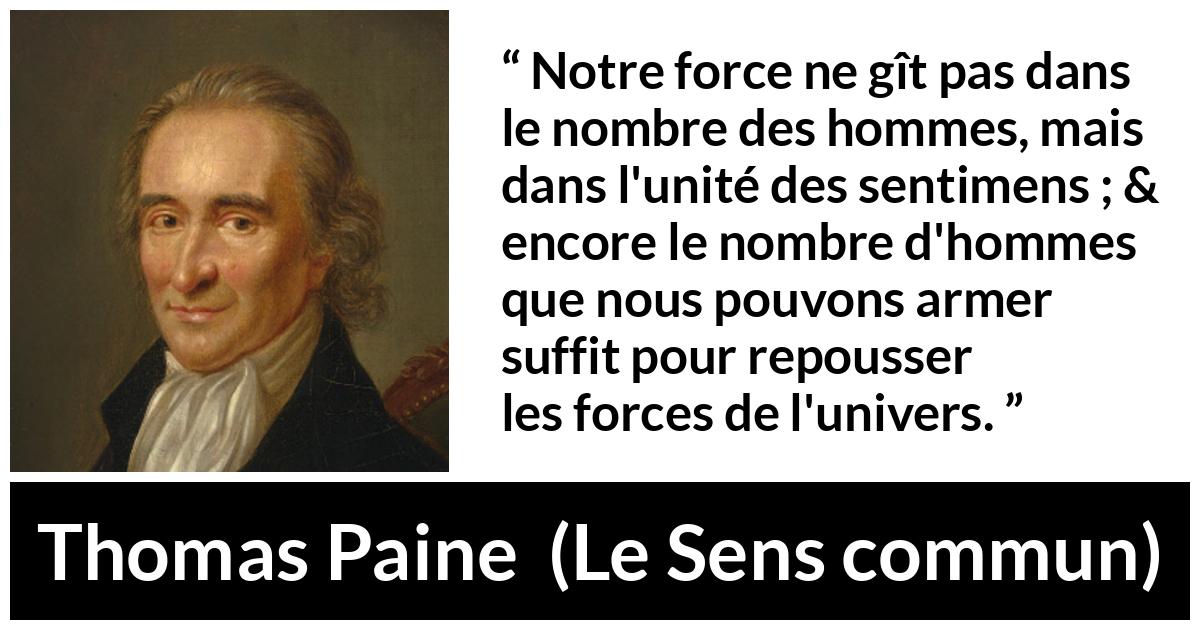 Citation de Thomas Paine sur l'union tirée du Sens commun - Notre force ne gît pas dans le nombre des hommes, mais dans l'unité des sentimens ; & encore le nombre d'hommes que nous pouvons armer suffit pour repousser les forces de l'univers.