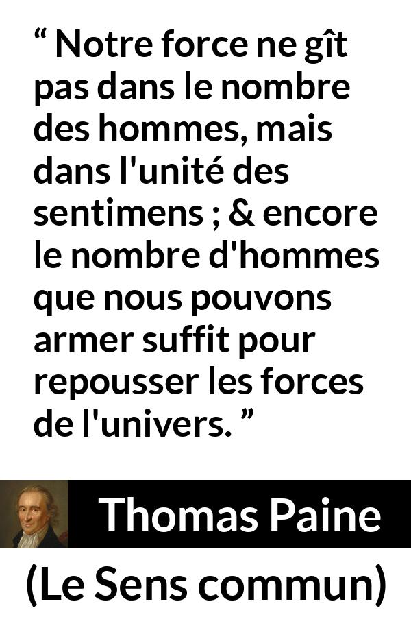 Citation de Thomas Paine sur l'union tirée du Sens commun - Notre force ne gît pas dans le nombre des hommes, mais dans l'unité des sentimens ; & encore le nombre d'hommes que nous pouvons armer suffit pour repousser les forces de l'univers.